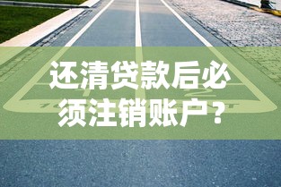 还清贷款后必须注销账户？别急！先搞懂这些防踩坑