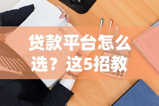 贷款平台怎么选？这5招教你避开坑，轻松借到钱