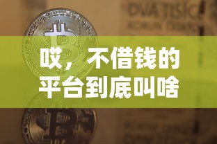 哎,不借钱的平台到底叫啥名?贷款避坑必看! 哎,不借钱的平台到底叫啥名?贷款避坑必看!