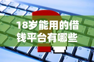 18岁能用的借钱平台有哪些？这些正规渠道别错过！