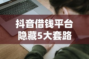 抖音借钱平台隐藏5大套路？看完这篇再申请不迟