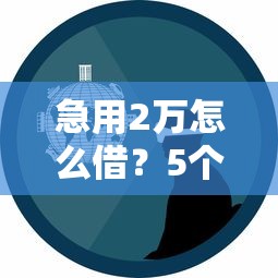 急用2万怎么借？5个靠谱平台推荐，真实避坑经验分享！