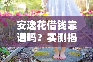 安逸花借钱靠谱吗？实测揭秘平台正规性+避坑指南