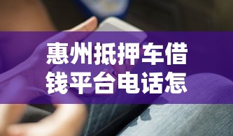 惠州抵押车借钱平台电话怎么选？这些避坑技巧必须知道！
