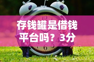 存钱罐是借钱平台吗？3分钟搞懂它的真实用途，贷款前必看！