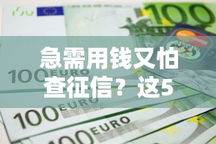 急需用钱又怕查征信？这5种不上征信的借款渠道要收好