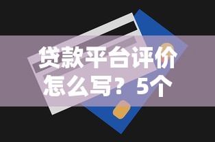 贷款平台评价怎么写？5个实用技巧帮你避坑选对好渠道！