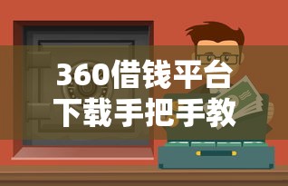 360借钱平台下载手把手教学：安全靠谱的贷款渠道如何选？