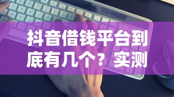 抖音借钱平台到底有几个？实测发现这5个渠道最靠谱