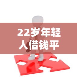 22岁年轻人借钱平台推荐：靠谱低息渠道这样选就对了