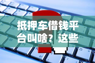抵押车借钱平台叫啥?这些正规渠道靠谱吗? 抵押车借钱平台叫啥?这些正规渠道靠谱吗?