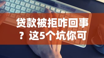 贷款被拒咋回事？这5个坑你可能踩了！