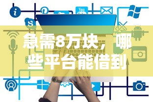 急需8万块，哪些平台能借到？安全借款攻略全解析