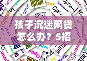 孩子沉迷网贷怎么办？5招帮家长紧急应对借贷危机