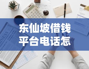 东仙坡借钱平台电话怎么找？这几个方法帮你快速解决资金难题！