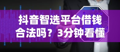 抖音智选平台借钱合法吗？3分钟看懂贷款安全真相