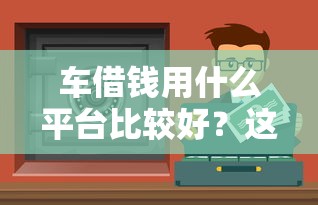 车借钱用什么平台比较好？这5个靠谱渠道安全又低息！