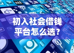 初入社会借钱平台怎么选?这些正规渠道新手必看! 初入社会借钱平台怎么选?这些正规渠道新手必看!