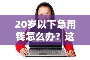 20岁以下急用钱怎么办？这几个靠谱平台或许能帮你一把