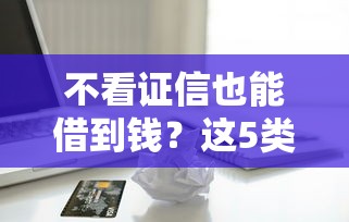 不看证信也能借到钱?这5类平台亲测真实放款 不看证信也能借到钱?这5类平台亲测真实放款