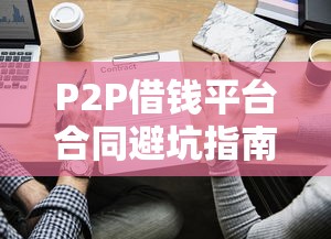 P2P借钱平台合同避坑指南：签之前这些细节必须懂！