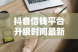 抖音借钱平台升级时间最新消息！这些变化你必须知道