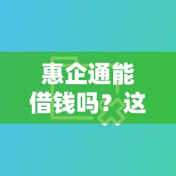 惠企通能借钱吗？这几个企业贷款平台更靠谱！