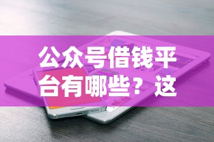 公众号借钱平台有哪些？这5个正规靠谱，快速下款不踩雷！