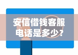 安信借钱客服电话是多少？快速解答贷款疑问，24小时在线服务！