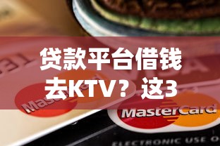 贷款平台借钱去KTV？这3个风险不注意，小心钱包被掏空！