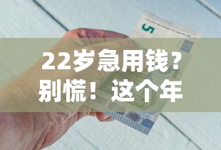 22岁急用钱？别慌！这个年龄到底能不能在平台借钱？重点看这3点