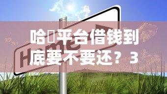 哈啰平台借钱到底要不要还？3个真相说透贷款责任