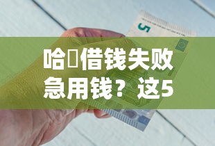 哈啰借钱失败急用钱？这5个原因+解决方案帮你顺利下款！