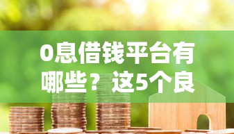 0息借钱平台有哪些？这5个良心贷款平台，免息期长、门槛低！
