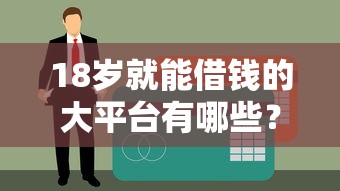 18岁就能借钱的大平台有哪些？贷款新手必看，超全盘点！