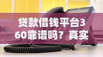 贷款借钱平台360靠谱吗？真实评测+避坑指南来啦！