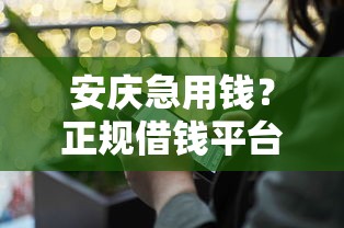 安庆急用钱？正规借钱平台电话整理，3大渠道速看！