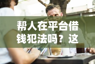 帮人在平台借钱犯法吗？这些风险你必须知道！