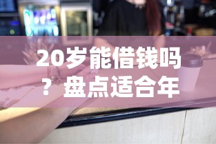 20岁能借钱吗？盘点适合年轻人的5个正规平台
