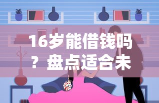 16岁能借钱吗？盘点适合未成年人的正规平台与注意事项
