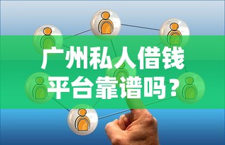 广州私人借钱平台靠谱吗？这3点必须提前了解