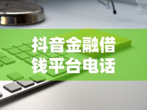 抖音金融借钱平台电话靠谱吗?这3点一定要提前看清! 抖音金融借钱平台电话靠谱吗?这3点一定要提前看清!
