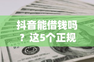 抖音能借钱吗？这5个正规平台靠谱又省心，急用钱的朋友看过来！