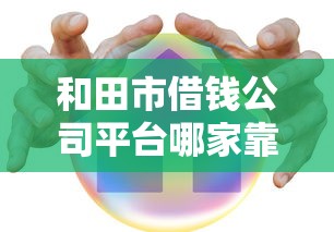 和田市借钱公司平台哪家靠谱？贷款攻略+避坑指南