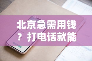 北京急需用钱？打电话就能借的平台盘点，这几家靠谱又方便！