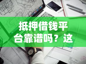 抵押借钱平台靠谱吗？这3个关键点必须看清！