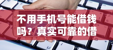 不用手机号能借钱吗？真实可靠的借款渠道推荐