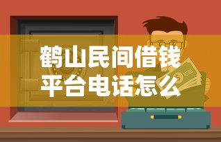 鹤山民间借钱平台电话怎么找？这5个靠谱渠道助你快速解决资金难题