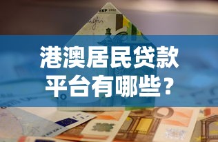 港澳居民贷款平台有哪些？这篇攻略讲透正规借钱渠道