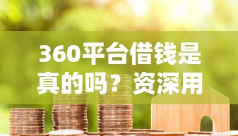 360平台借钱是真的吗？资深用户亲测帮你避坑